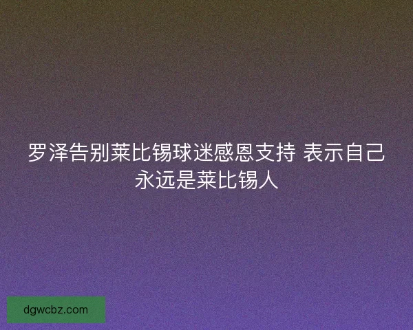 罗泽告别莱比锡球迷感恩支持 表示自己永远是莱比锡人