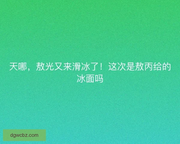 天哪，敖光又来滑冰了！这次是敖丙给的冰面吗