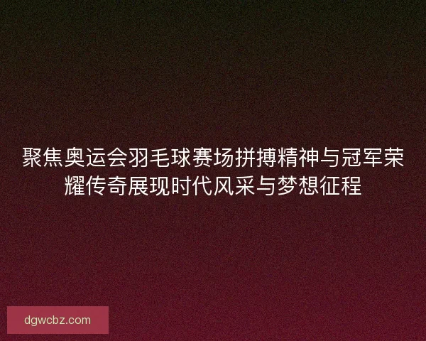聚焦奥运会羽毛球赛场拼搏精神与冠军荣耀传奇展现时代风采与梦想征程