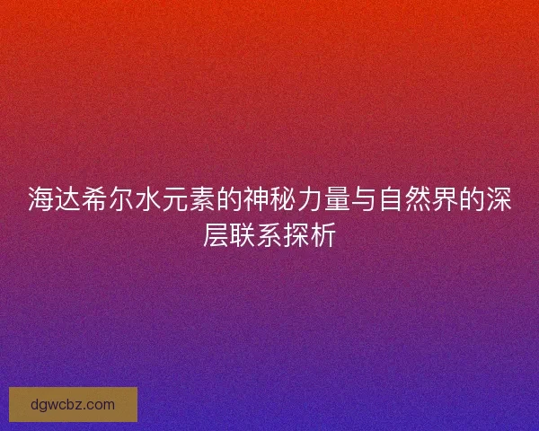 海达希尔水元素的神秘力量与自然界的深层联系探析