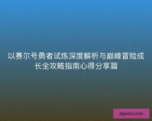 以赛尔号勇者试炼深度解析与巅峰冒险成长全攻略指南心得分享篇