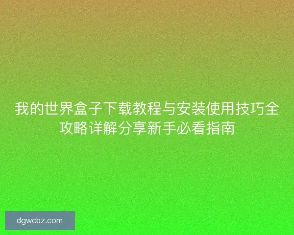 我的世界盒子下载教程与安装使用技巧全攻略详解分享新手必看指南