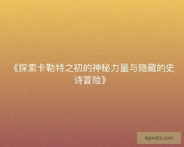 《探索卡勒特之初的神秘力量与隐藏的史诗冒险》