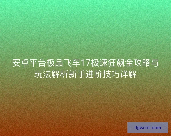 安卓平台极品飞车17极速狂飙全攻略与玩法解析新手进阶技巧详解