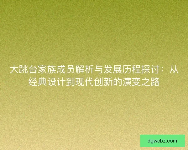 大跳台家族成员解析与发展历程探讨：从经典设计到现代创新的演变之路