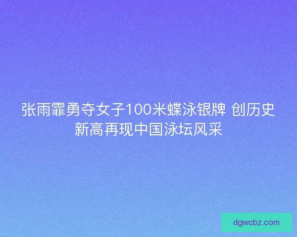 张雨霏勇夺女子100米蝶泳银牌 创历史新高再现中国泳坛风采