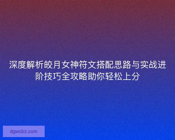 深度解析皎月女神符文搭配思路与实战进阶技巧全攻略助你轻松上分