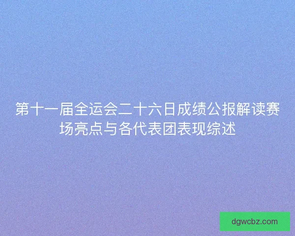 第十一届全运会二十六日成绩公报解读赛场亮点与各代表团表现综述