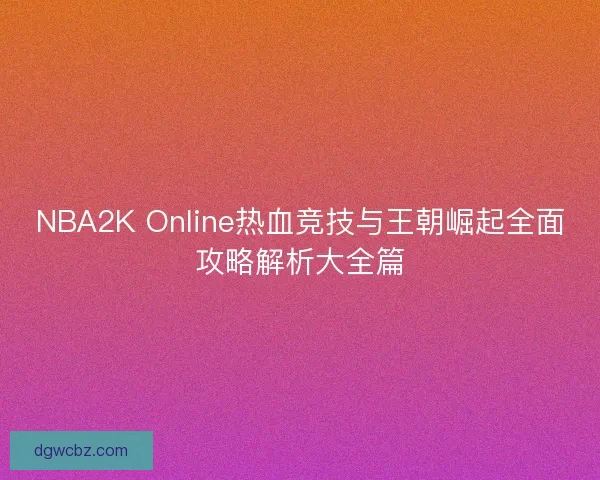 NBA2K Online热血竞技与王朝崛起全面攻略解析大全篇