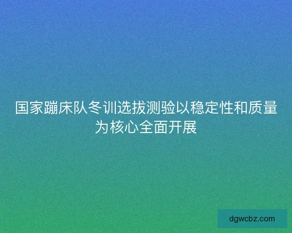 国家蹦床队冬训选拔测验以稳定性和质量为核心全面开展