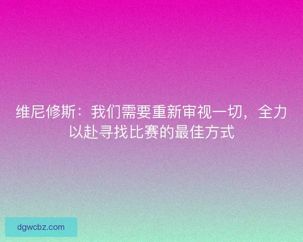 维尼修斯：我们需要重新审视一切，全力以赴寻找比赛的最佳方式