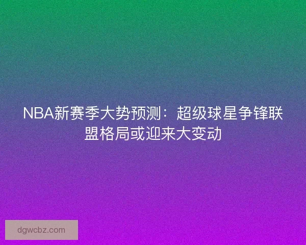 NBA新赛季大势预测：超级球星争锋联盟格局或迎来大变动