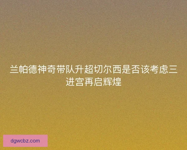 兰帕德神奇带队升超切尔西是否该考虑三进宫再启辉煌