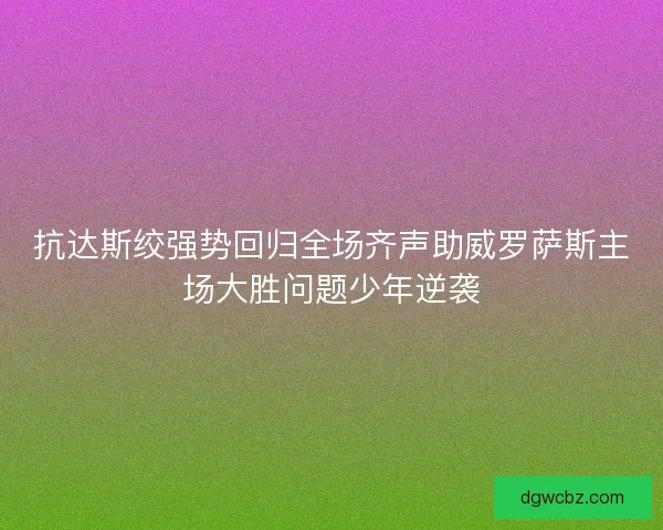 抗达斯绞强势回归全场齐声助威罗萨斯主场大胜问题少年逆袭