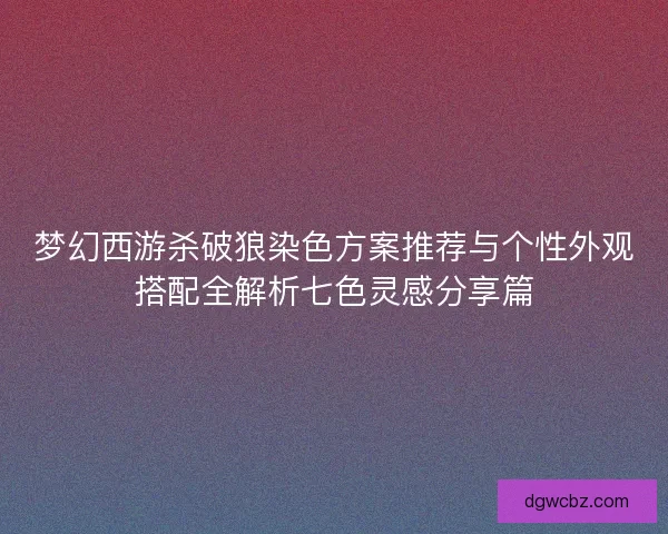 梦幻西游杀破狼染色方案推荐与个性外观搭配全解析七色灵感分享篇