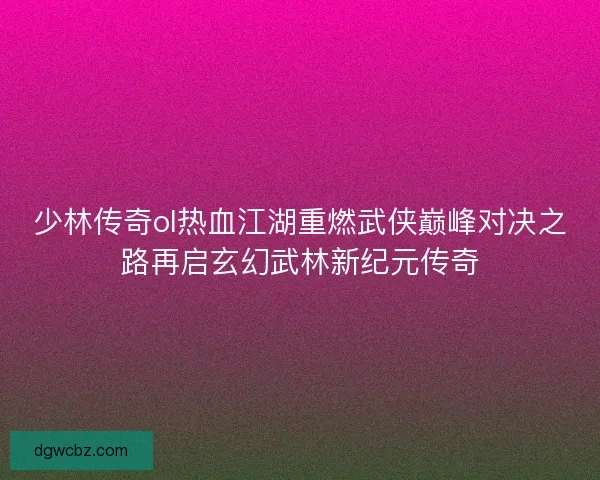 少林传奇ol热血江湖重燃武侠巅峰对决之路再启玄幻武林新纪元传奇