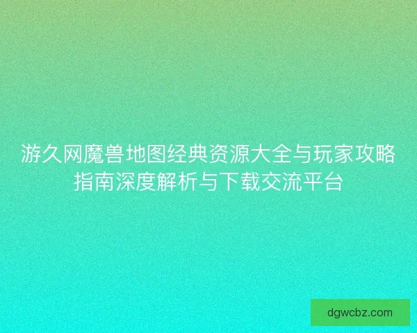 游久网魔兽地图经典资源大全与玩家攻略指南深度解析与下载交流平台
