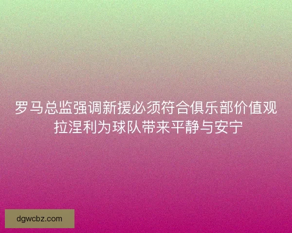 罗马总监强调新援必须符合俱乐部价值观 拉涅利为球队带来平静与安宁