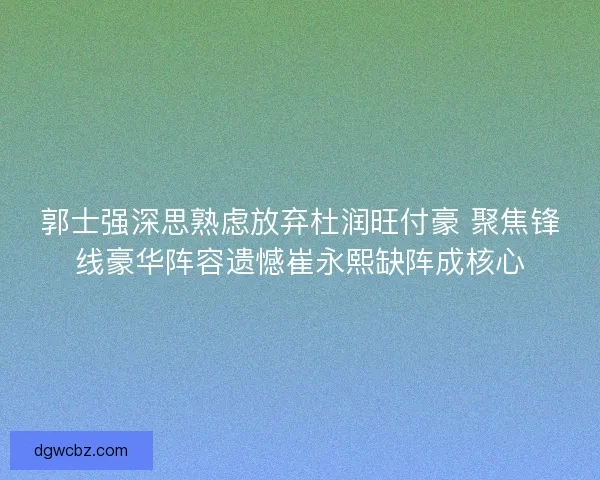 郭士强深思熟虑放弃杜润旺付豪 聚焦锋线豪华阵容遗憾崔永熙缺阵成核心