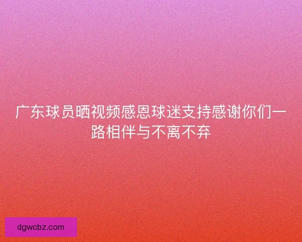 广东球员晒视频感恩球迷支持感谢你们一路相伴与不离不弃