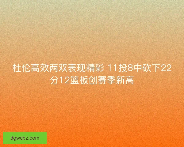 杜伦高效两双表现精彩 11投8中砍下22分12篮板创赛季新高