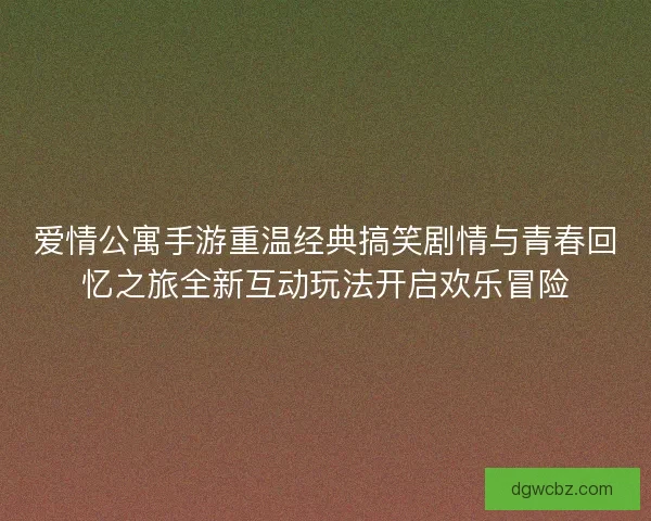 爱情公寓手游重温经典搞笑剧情与青春回忆之旅全新互动玩法开启欢乐冒险