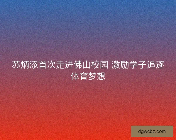 苏炳添首次走进佛山校园 激励学子追逐体育梦想