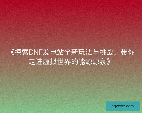 《探索DNF发电站全新玩法与挑战，带你走进虚拟世界的能源源泉》