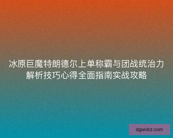 冰原巨魔特朗德尔上单称霸与团战统治力解析技巧心得全面指南实战攻略