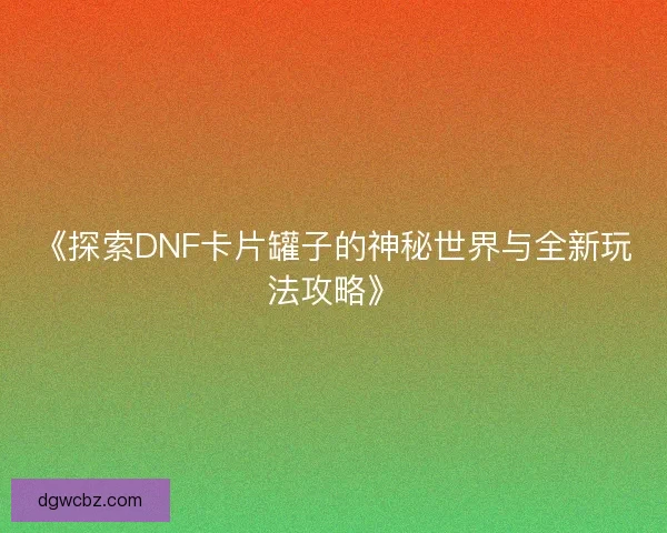 《探索DNF卡片罐子的神秘世界与全新玩法攻略》