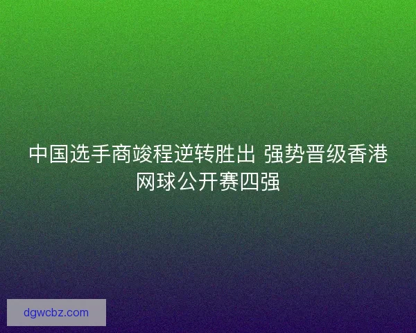 中国选手商竣程逆转胜出 强势晋级香港网球公开赛四强
