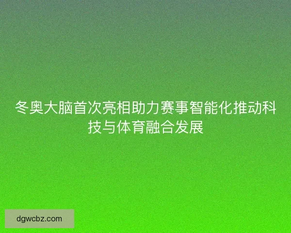 冬奥大脑首次亮相助力赛事智能化推动科技与体育融合发展