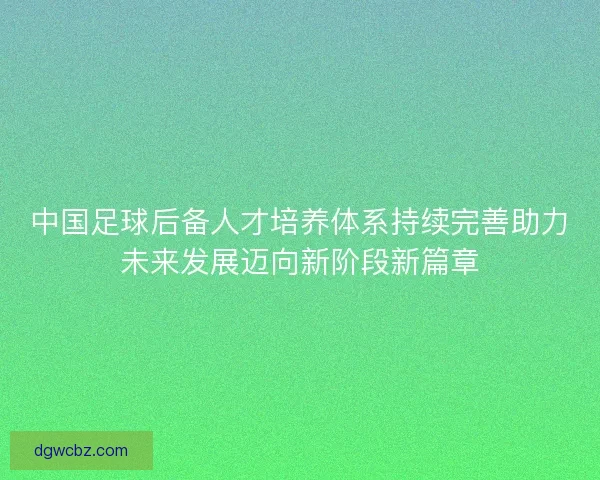 中国足球后备人才培养体系持续完善助力未来发展迈向新阶段新篇章
