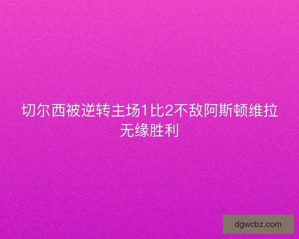 切尔西被逆转主场1比2不敌阿斯顿维拉无缘胜利