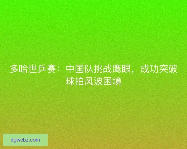 多哈世乒赛：中国队挑战鹰眼，成功突破球拍风波困境