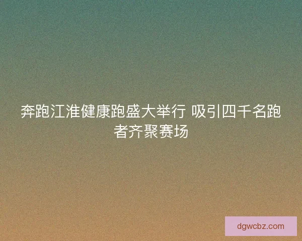 奔跑江淮健康跑盛大举行 吸引四千名跑者齐聚赛场
