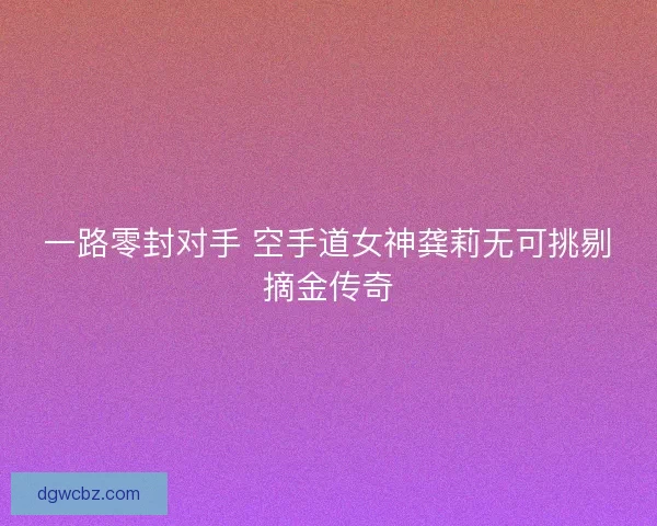 一路零封对手 空手道女神龚莉无可挑剔摘金传奇