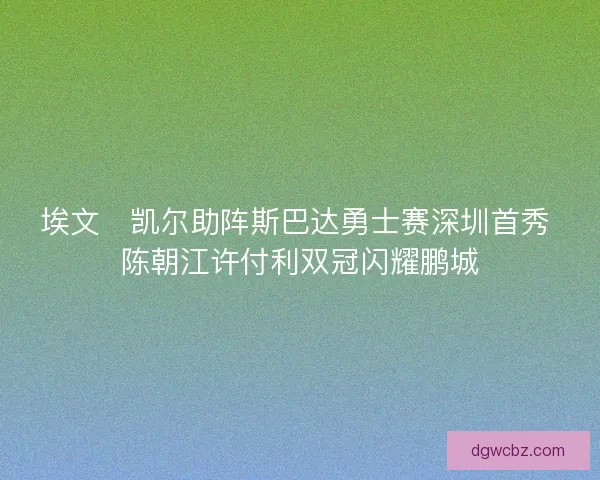 埃文・凯尔助阵斯巴达勇士赛深圳首秀 陈朝江许付利双冠闪耀鹏城