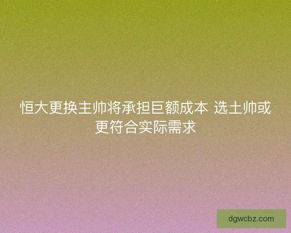 恒大更换主帅将承担巨额成本 选土帅或更符合实际需求
