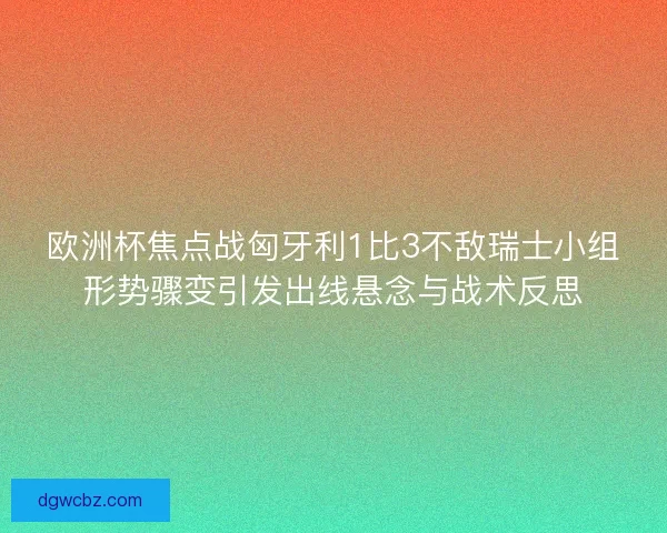 欧洲杯焦点战匈牙利1比3不敌瑞士小组形势骤变引发出线悬念与战术反思